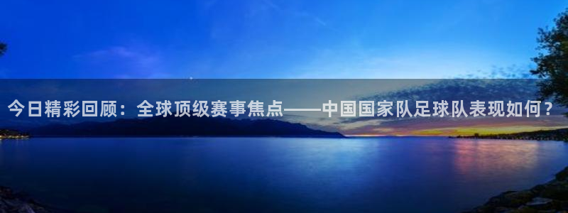 今日精彩回顾：全球顶级赛事焦点——中国国家队足球队表现如何？