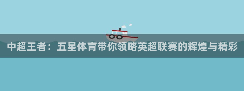 中超王者：五星体育带你领略英超联赛的辉煌与精彩